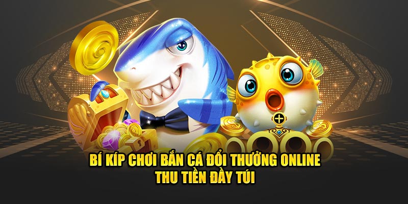 Bí kíp chơi bắn cá đổi thưởng online thu tiền đầy túi