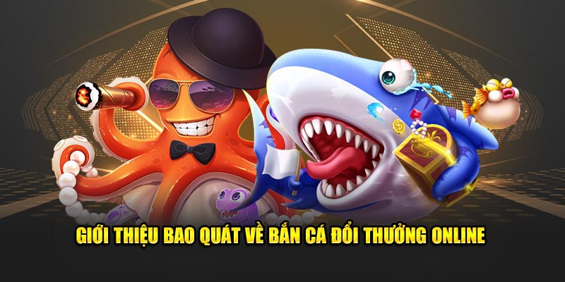 Giới thiệu bao quát về bắn cá đổi thưởng online