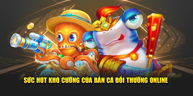 Sức hút không thể chối từ của bắn cá đổi thưởng online