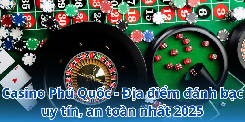 Casino Phú Quốc - Địa điểm đánh bạc uy tín, an toàn nhất 2025