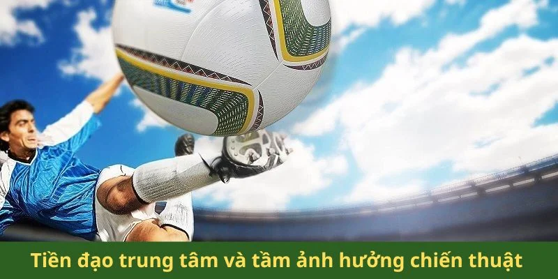 Tiền đạo trung tâm và tầm ảnh hưởng chiến thuật