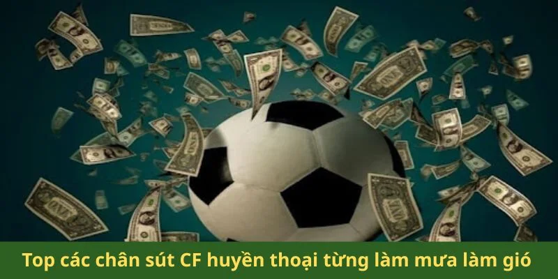 Top các chân sút CF huyền thoại từng làm mưa làm gió